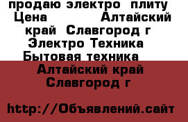 продаю электро -плиту › Цена ­ 3 000 - Алтайский край, Славгород г. Электро-Техника » Бытовая техника   . Алтайский край,Славгород г.